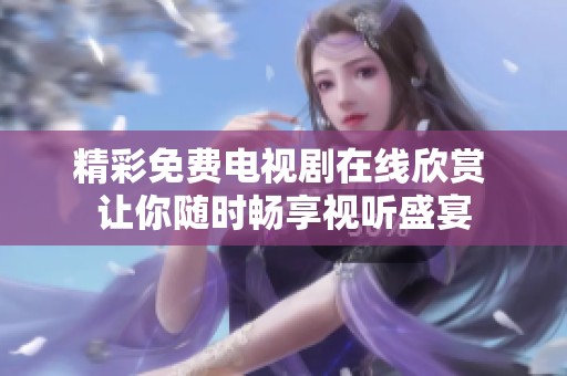 精彩免费电视剧在线欣赏 让你随时畅享视听盛宴