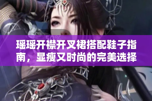 瑶瑶开襟开叉裙搭配鞋子指南，显瘦又时尚的完美选择