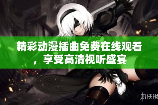精彩动漫插曲免费在线观看，享受高清视听盛宴