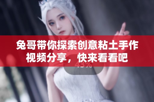 兔哥带你探索创意粘土手作视频分享，快来看看吧