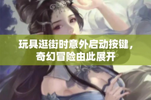 玩具逛街时意外启动按键，奇幻冒险由此展开