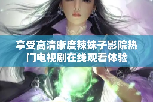 享受高清晰度辣妹子影院热门电视剧在线观看体验