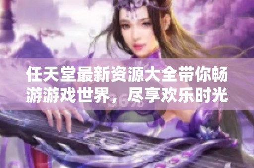 任天堂最新资源大全带你畅游游戏世界，尽享欢乐时光