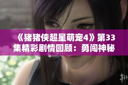 《猪猪侠超星萌宠4》第33集精彩剧情回顾：勇闯神秘处理器基地！