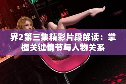 界2第三集精彩片段解读：掌握关键情节与人物关系