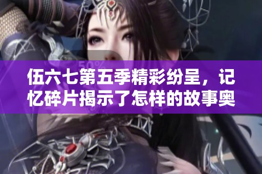 伍六七第五季精彩纷呈，记忆碎片揭示了怎样的故事奥秘
