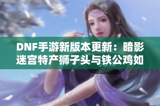 DNF手游新版本更新：暗影迷宫特产狮子头与铁公鸡如何获取？