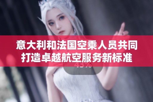 意大利和法国空乘人员共同打造卓越航空服务新标准