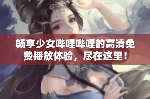 畅享少女哔哩哔哩的高清免费播放体验，尽在这里！