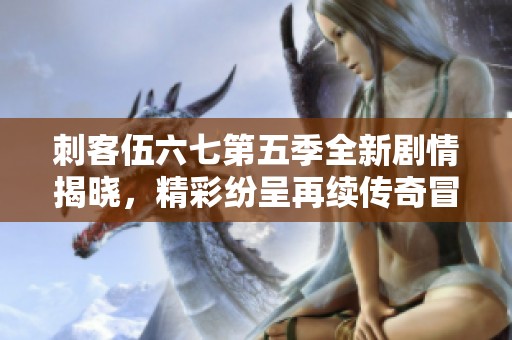 刺客伍六七第五季全新剧情揭晓，精彩纷呈再续传奇冒险