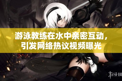 游泳教练在水中亲密互动，引发网络热议视频曝光