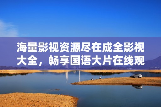 海量影视资源尽在成全影视大全，畅享国语大片在线观看