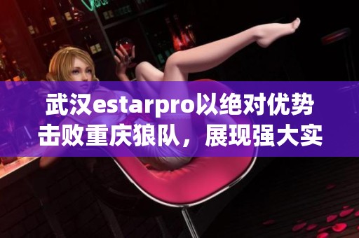 武汉estarpro以绝对优势击败重庆狼队，展现强大实力