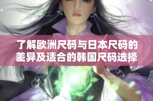 了解欧洲尺码与日本尺码的差异及适合的韩国尺码选择
