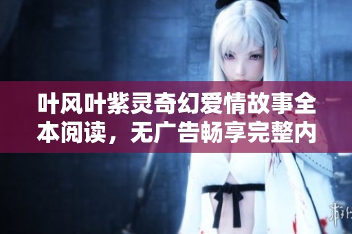 叶风叶紫灵奇幻爱情故事全本阅读，无广告畅享完整内容