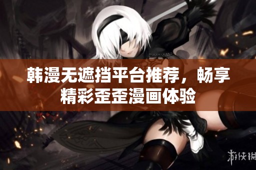 韩漫无遮挡平台推荐，畅享精彩歪歪漫画体验