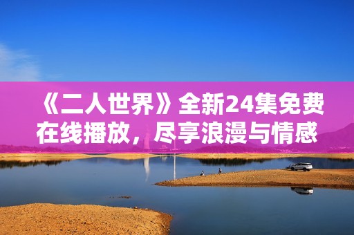 《二人世界》全新24集免费在线播放，尽享浪漫与情感冒险