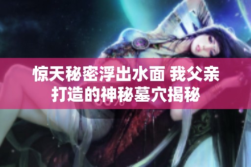 惊天秘密浮出水面 我父亲打造的神秘墓穴揭秘
