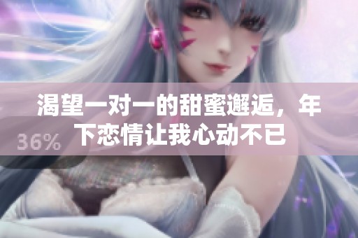 渴望一对一的甜蜜邂逅，年下恋情让我心动不已