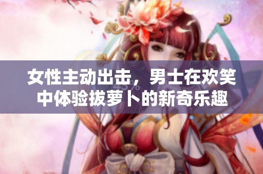 女性主动出击，男士在欢笑中体验拔萝卜的新奇乐趣