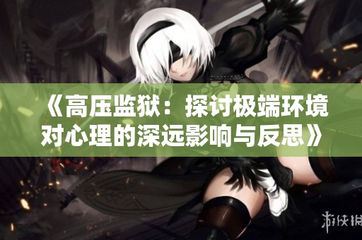 《高压监狱：探讨极端环境对心理的深远影响与反思》