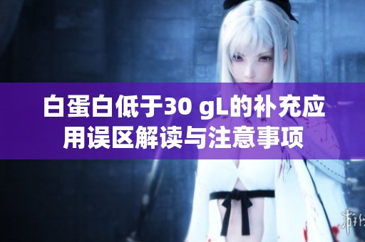 白蛋白低于30 gL的补充应用误区解读与注意事项