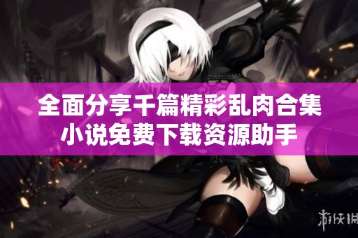 全面分享千篇精彩乱肉合集小说免费下载资源助手