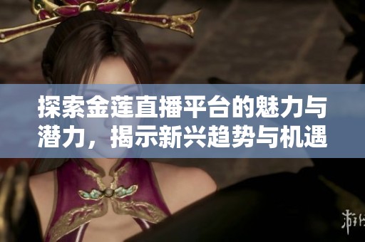探索金莲直播平台的魅力与潜力，揭示新兴趋势与机遇