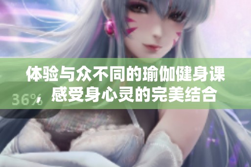体验与众不同的瑜伽健身课，感受身心灵的完美结合