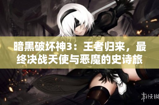 暗黑破坏神3：王者归来，最终决战天使与恶魔的史诗旅程