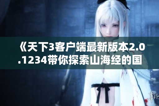 《天下3客户端最新版本2.0.1234带你探索山海经的国风玄幻世界》