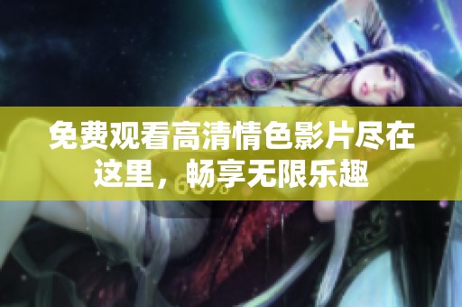 免费观看高清情色影片尽在这里，畅享无限乐趣