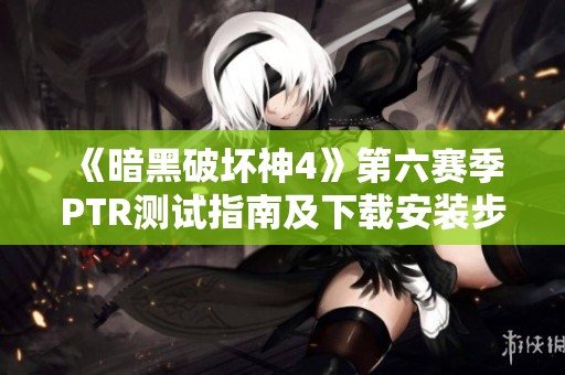 《暗黑破坏神4》第六赛季PTR测试指南及下载安装步骤详解