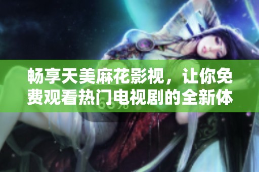 畅享天美麻花影视，让你免费观看热门电视剧的全新体验