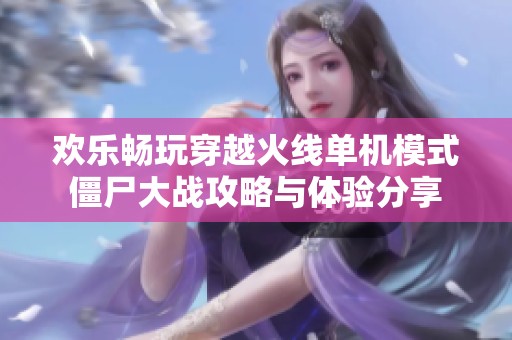 欢乐畅玩穿越火线单机模式僵尸大战攻略与体验分享