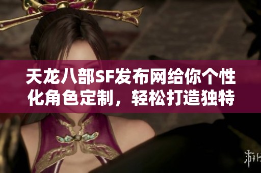 天龙八部SF发布网给你个性化角色定制，轻松打造独特形象