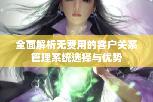 全面解析无费用的客户关系管理系统选择与优势