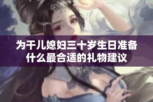 为干儿媳妇三十岁生日准备什么最合适的礼物建议