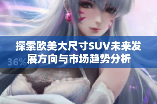探索欧美大尺寸SUV未来发展方向与市场趋势分析