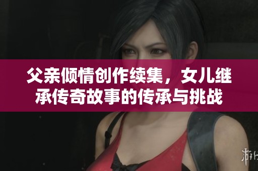 父亲倾情创作续集，女儿继承传奇故事的传承与挑战