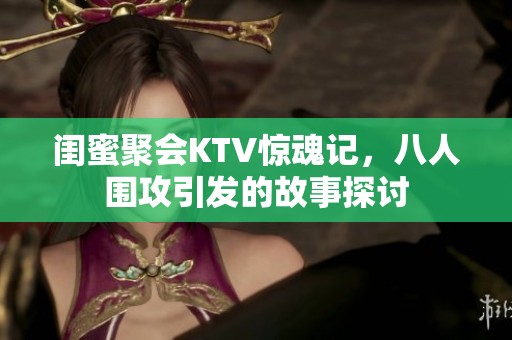 闺蜜聚会KTV惊魂记，八人围攻引发的故事探讨
