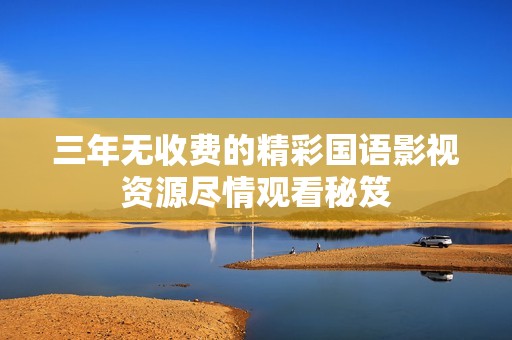 三年无收费的精彩国语影视资源尽情观看秘笈