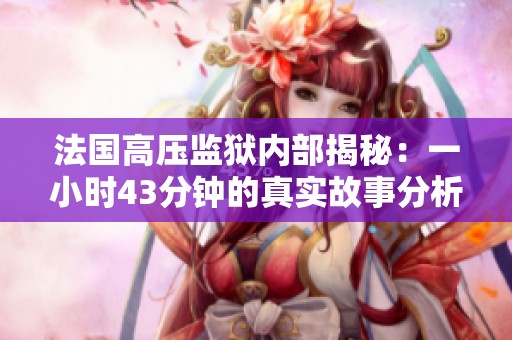 法国高压监狱内部揭秘：一小时43分钟的真实故事分析