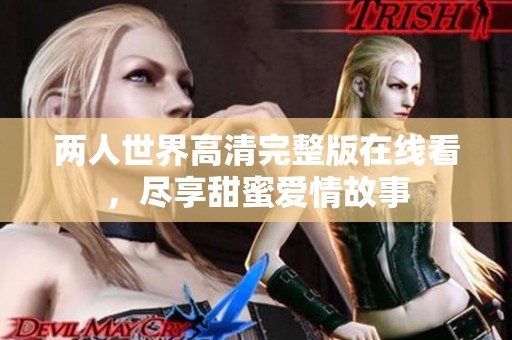 两人世界高清完整版在线看，尽享甜蜜爱情故事