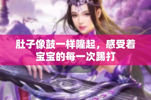 肚子像鼓一样隆起，感受着宝宝的每一次踢打