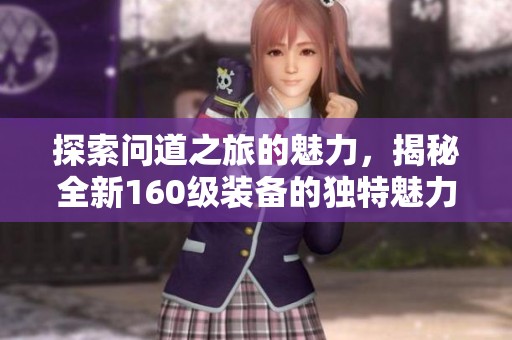 探索问道之旅的魅力，揭秘全新160级装备的独特魅力与价值