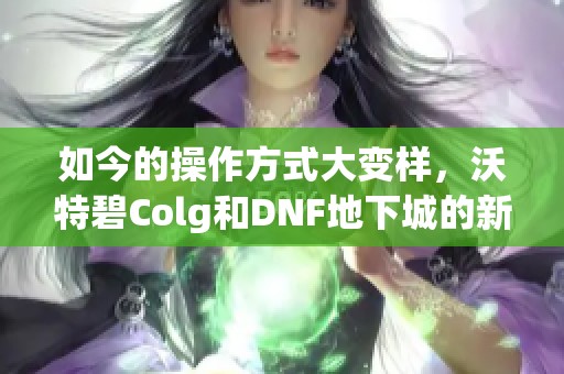 如今的操作方式大变样，沃特碧Colg和DNF地下城的新趋势分析