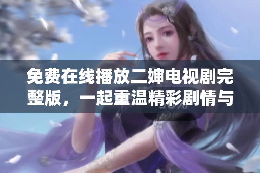 免费在线播放二婶电视剧完整版，一起重温精彩剧情与角色魅力