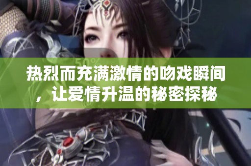 热烈而充满激情的吻戏瞬间，让爱情升温的秘密探秘