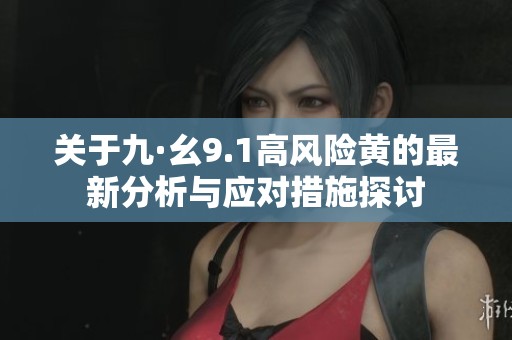 关于九·幺9.1高风险黄的最新分析与应对措施探讨
